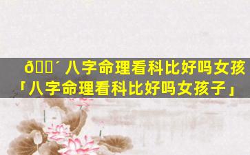 🐴 八字命理看科比好吗女孩「八字命理看科比好吗女孩子」